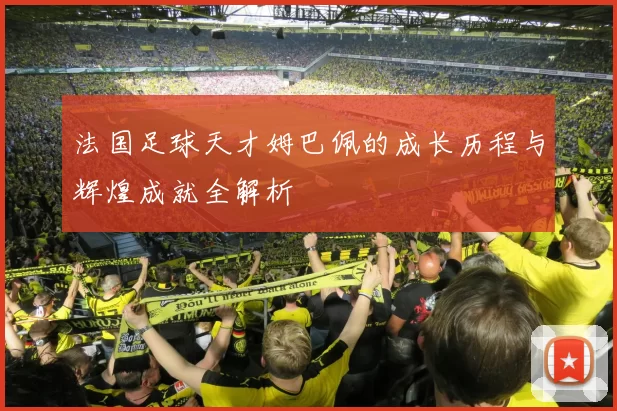 法国足球天才姆巴佩的成长历程与辉煌成就全解析