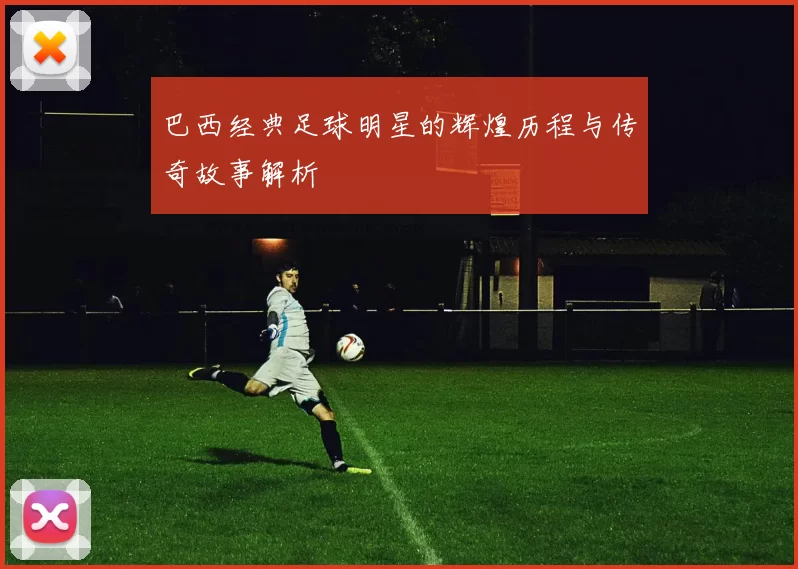 巴西经典足球明星的辉煌历程与传奇故事解析