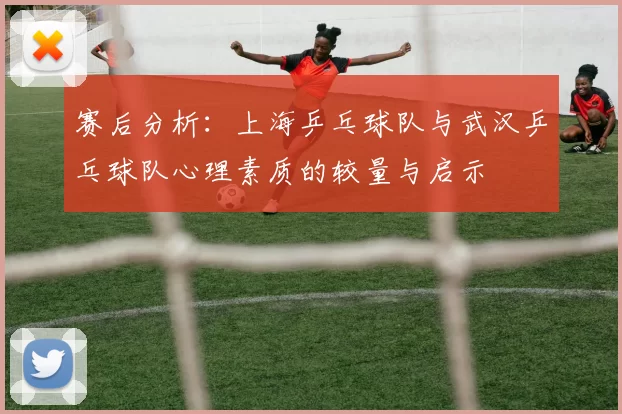 赛后分析：上海乒乓球队与武汉乒乓球队心理素质的较量与启示