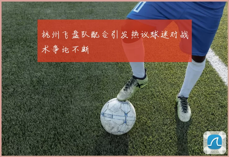 杭州飞盘队配合引发热议球迷对战术争论不断
